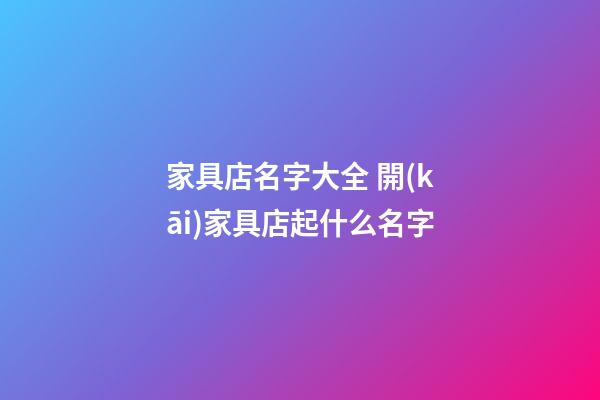 家具店名字大全 開(kāi)家具店起什么名字-第1張-店鋪起名-玄機(jī)派